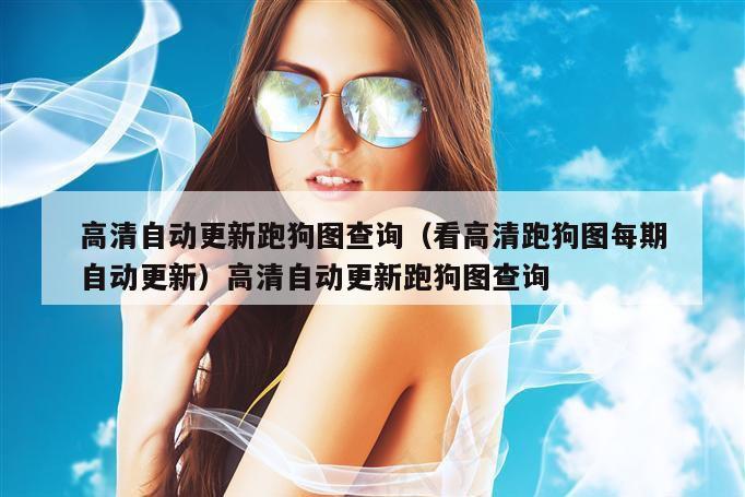 高清自动更新跑狗图查询（看高清跑狗图每期自动更新）高清自动更新跑狗图查询